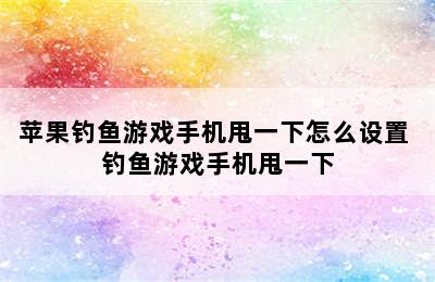 苹果钓鱼游戏手机甩一下怎么设置 钓鱼游戏手机甩一下